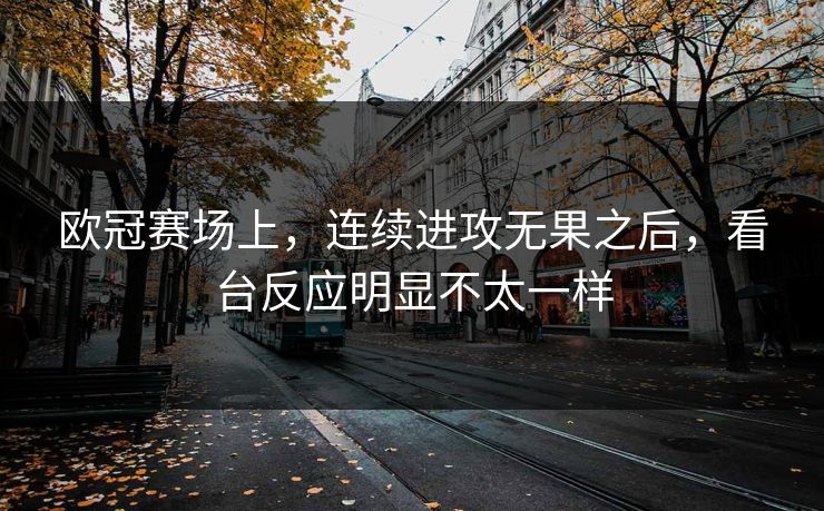 欧冠赛场上,连续进攻无果之后,看台反应明显不太一样