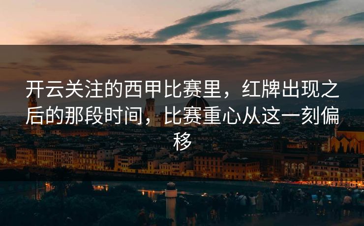 开云关注的西甲比赛里,红牌出现之后的那段时间,比赛重心从这一刻偏移