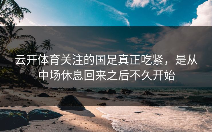 云开体育关注的国足真正吃紧，是从中场休息回来之后不久开始