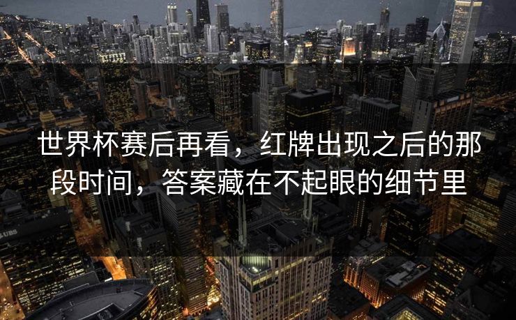 世界杯赛后再看，红牌出现之后的那段时间，答案藏在不起眼的细节里