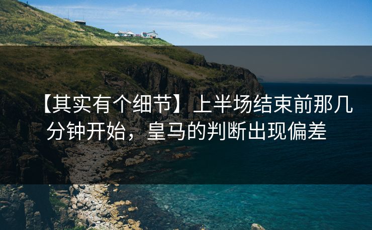 【其实有个细节】上半场结束前那几分钟开始，皇马的判断出现偏差