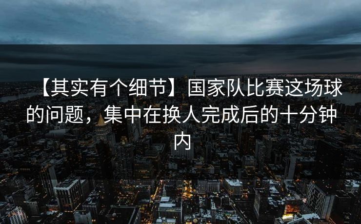 【其实有个细节】国家队比赛这场球的问题，集中在换人完成后的十分钟内