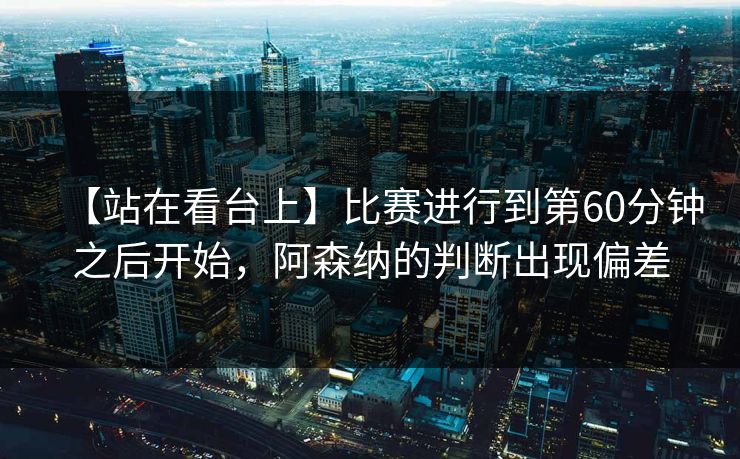 【站在看台上】比赛进行到第60分钟之后开始，阿森纳的判断出现偏差
