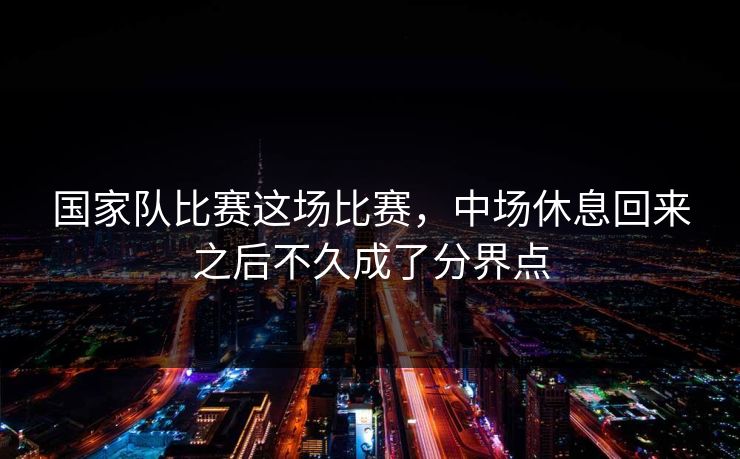 国家队比赛这场比赛，中场休息回来之后不久成了分界点