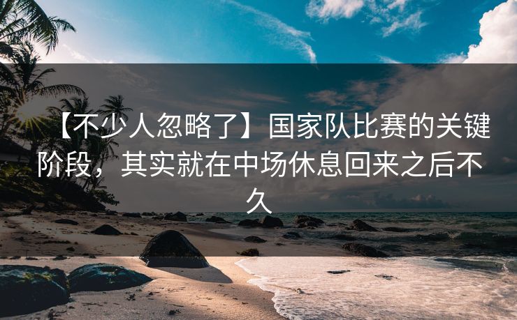 【不少人忽略了】国家队比赛的关键阶段，其实就在中场休息回来之后不久