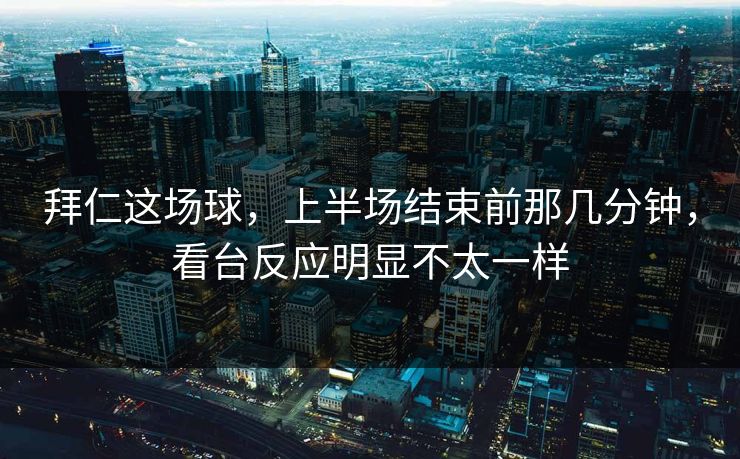 拜仁这场球，上半场结束前那几分钟，看台反应明显不太一样