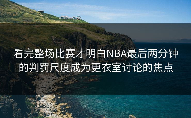 看完整场比赛才明白NBA最后两分钟的判罚尺度成为更衣室讨论的焦点