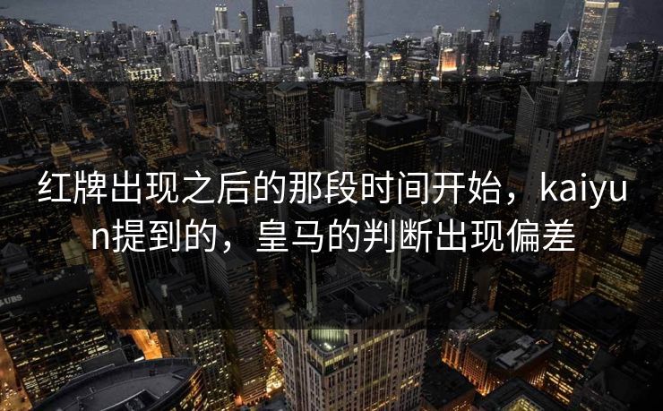 红牌出现之后的那段时间开始,kaiyun提到的,皇马的判断出现偏差
