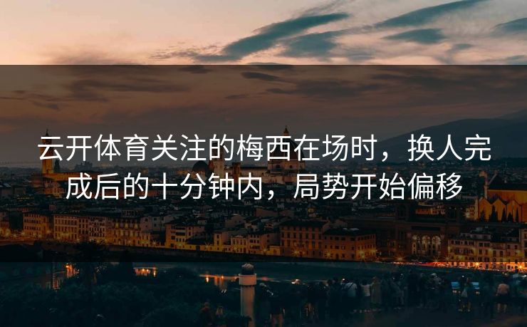 云开体育关注的梅西在场时，换人完成后的十分钟内，局势开始偏移