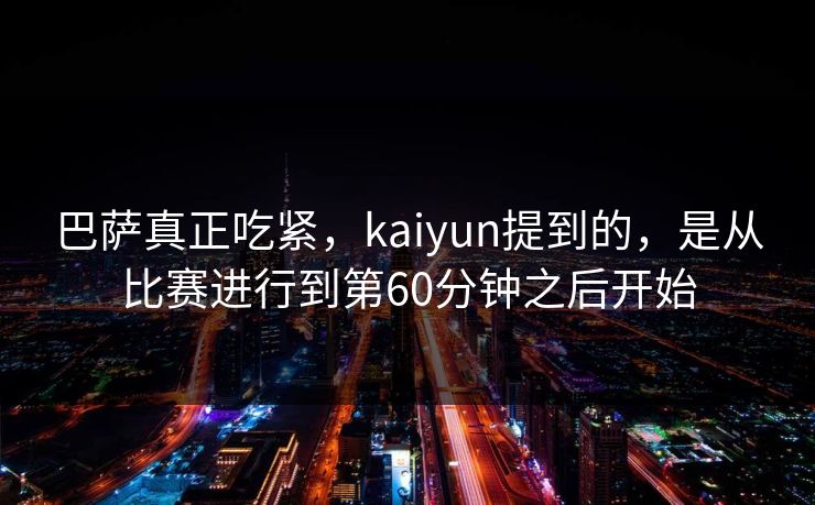 巴萨真正吃紧，kaiyun提到的，是从比赛进行到第60分钟之后开始