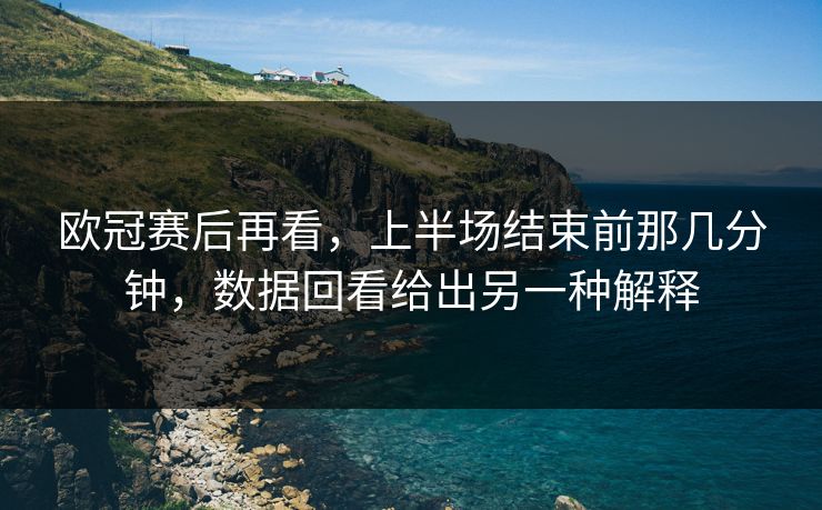 欧冠赛后再看，上半场结束前那几分钟，数据回看给出另一种解释