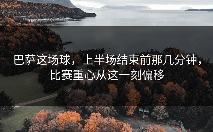 巴萨这场球,上半场结束前那几分钟,比赛重心从这一刻偏移