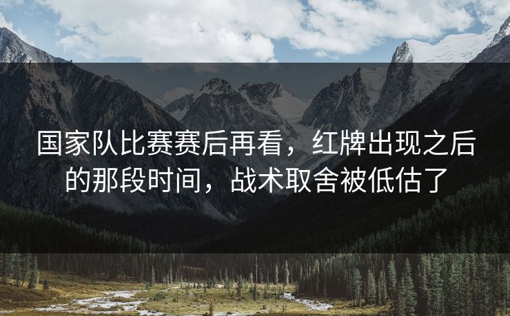 国家队比赛赛后再看，红牌出现之后的那段时间，战术取舍被低估了