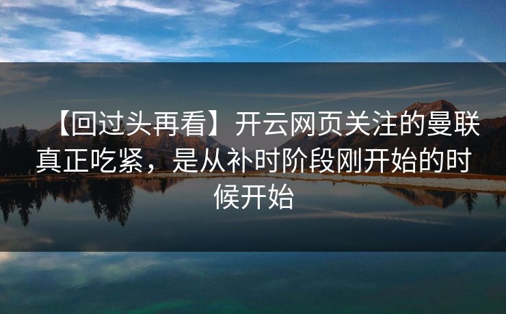 【回过头再看】开云网页关注的曼联真正吃紧,是从补时阶段刚开始的时候开始