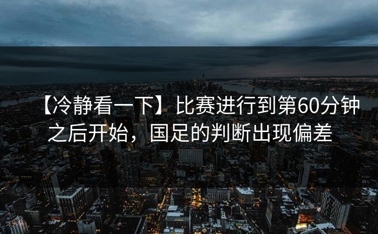 【冷静看一下】比赛进行到第60分钟之后开始,国足的判断出现偏差
