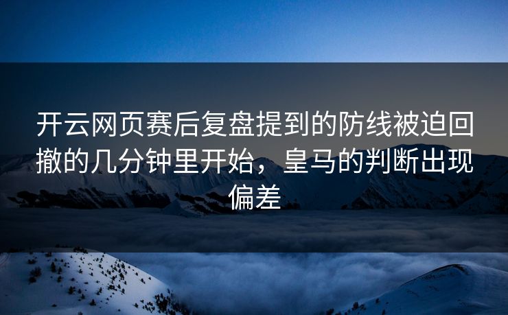 开云网页赛后复盘提到的防线被迫回撤的几分钟里开始,皇马的判断出现偏差