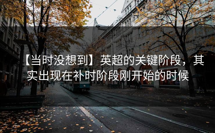 【当时没想到】英超的关键阶段,其实出现在补时阶段刚开始的时候