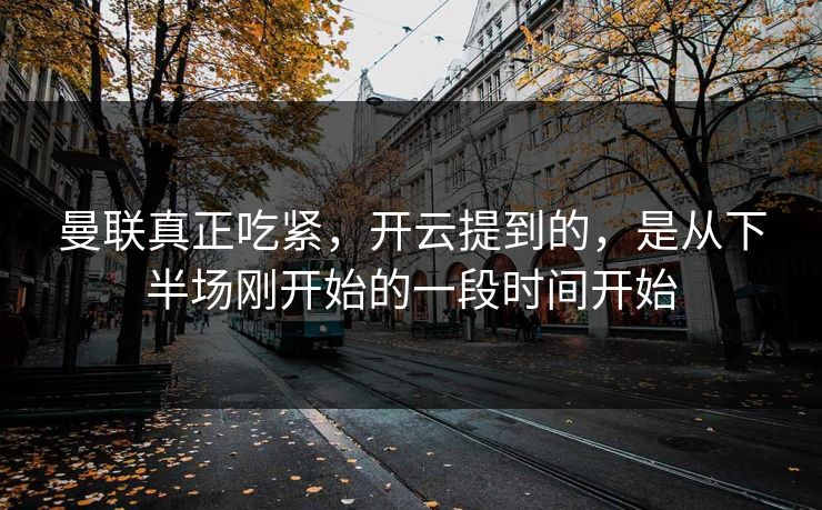 曼联真正吃紧,开云提到的,是从下半场刚开始的一段时间开始